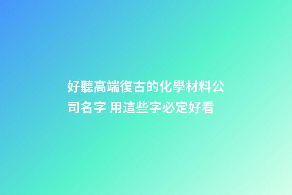 好聽高端復古的化學材料公司名字 用這些字必定好看-第1張-公司起名-玄機派